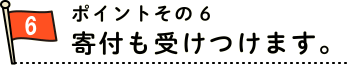 ポイント６　寄付も受けつけます。