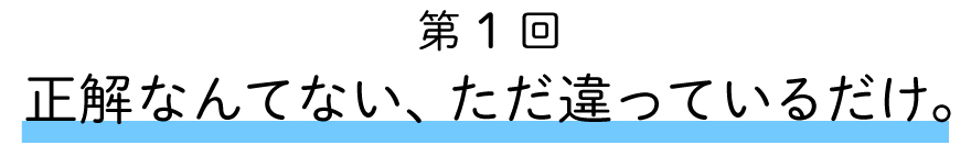 第１回
正解なんてない、ただ違っているだけ。