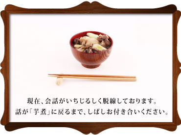 現在、会話がいちじるしく脱線しております。 話が「芋煮」に戻るまで、しばしお付き合いください。