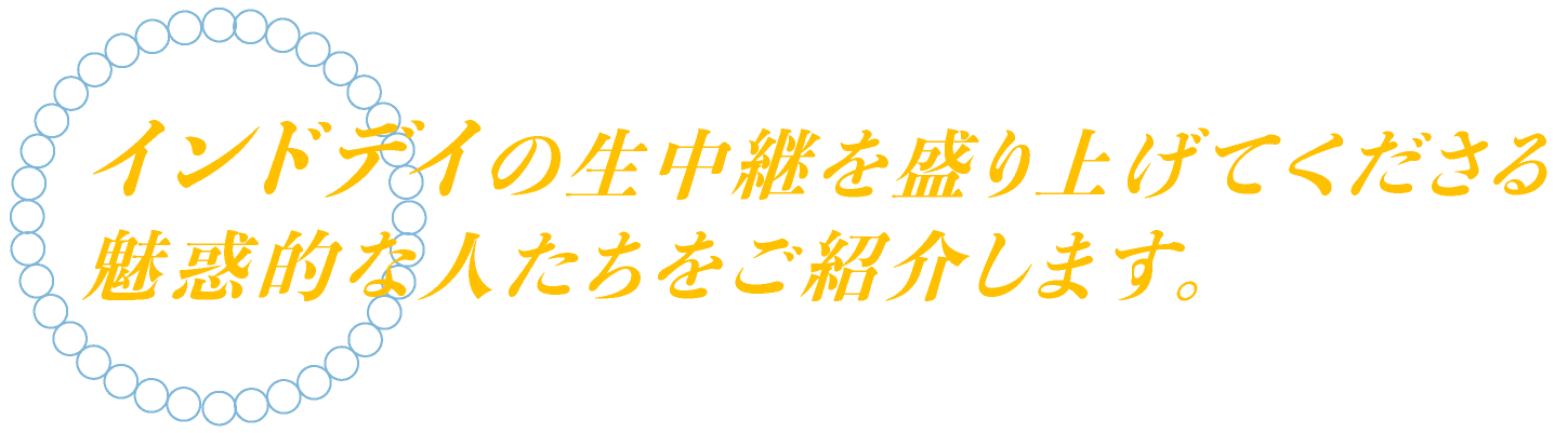 インドデイの生中継を盛り上げてくださる
			魅惑的な人たちをご紹介します。