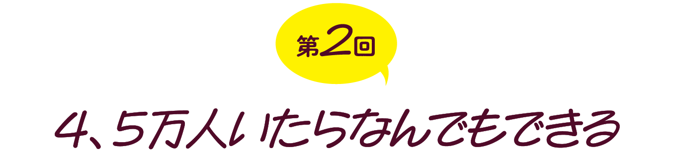 第２回　４、５万人いたらなんでもできる