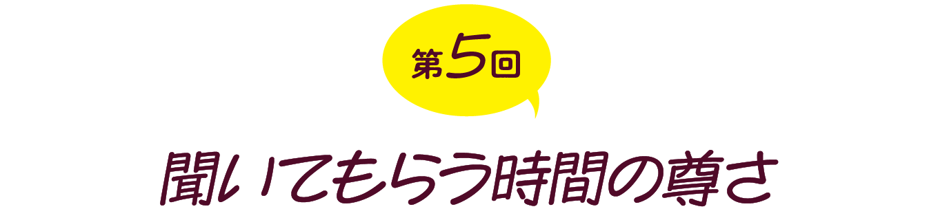 第５回　聞いてもらう時間の尊さ