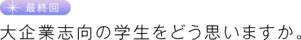 最終回　大企業志向の学生をどう思いますか。