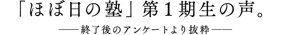 ■「ほぼ日の塾」第１期生の声。　──終了後のアンケートより抜粋──