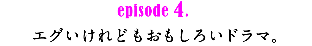 episode4.　エグいけれどもおもしろいドラマ。