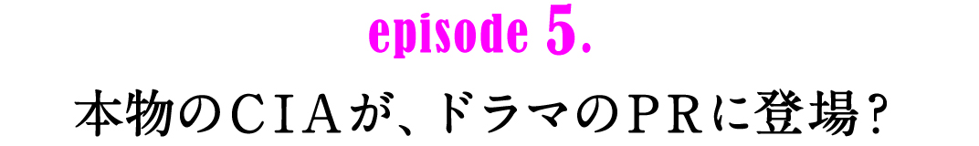 episode5.　本物のCIAが、ドラマのPRに登場？