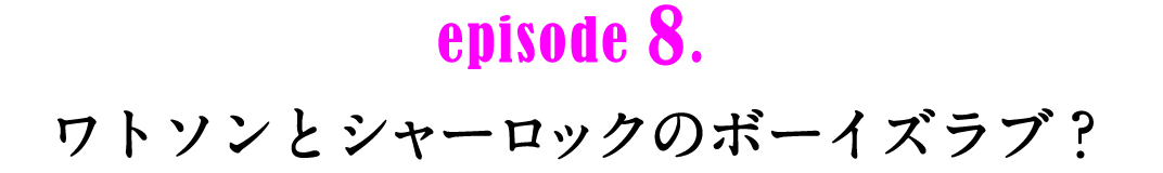 episode8.　ワトソンとシャーロックのボーイズラブ？