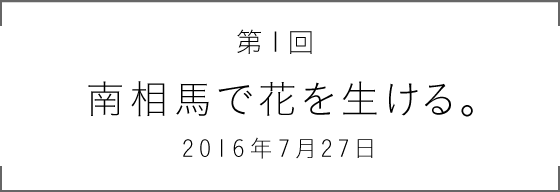 第1回 南相馬で花を生ける。2016年7月27日