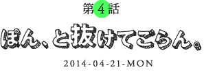 第4話 ぽん、と抜けてごらん。 2014-04-15-MON