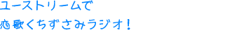 ユーストリームで恋歌くちずさみラジオ！