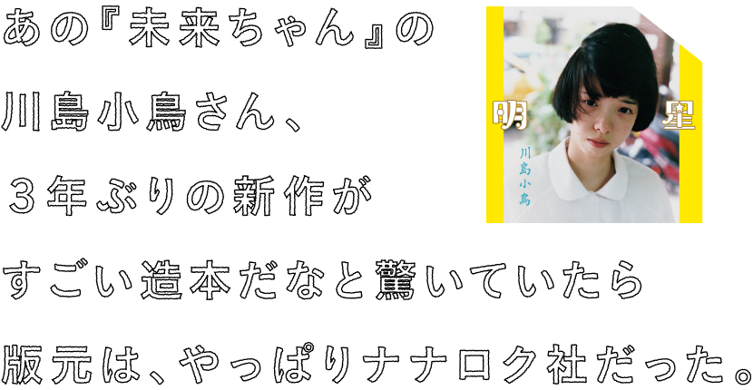 あの『未来ちゃん』の川島小鳥さん、
		３年ぶりの新作が
		すごい造本だなと驚いていたら
		版元は、やっぱりナナロク社だった。