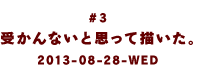 ＃３　受かんないと思って描いた。2013-08-28-WED