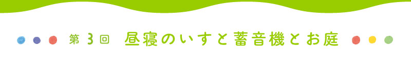 第3回 昼寝のいすと蓄音機とお庭