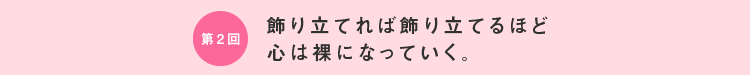 飾り立てれば飾り立てるほど心は裸になっていく。