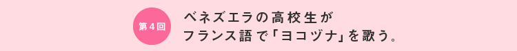 第４回 ベネズエラの高校生が フランス語で「ヨコヅナ」を歌う。