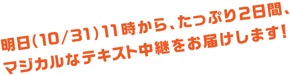 明日（10月31日）11時から、たっぷり2日間、マジカルなテキスト中継をお届けします！