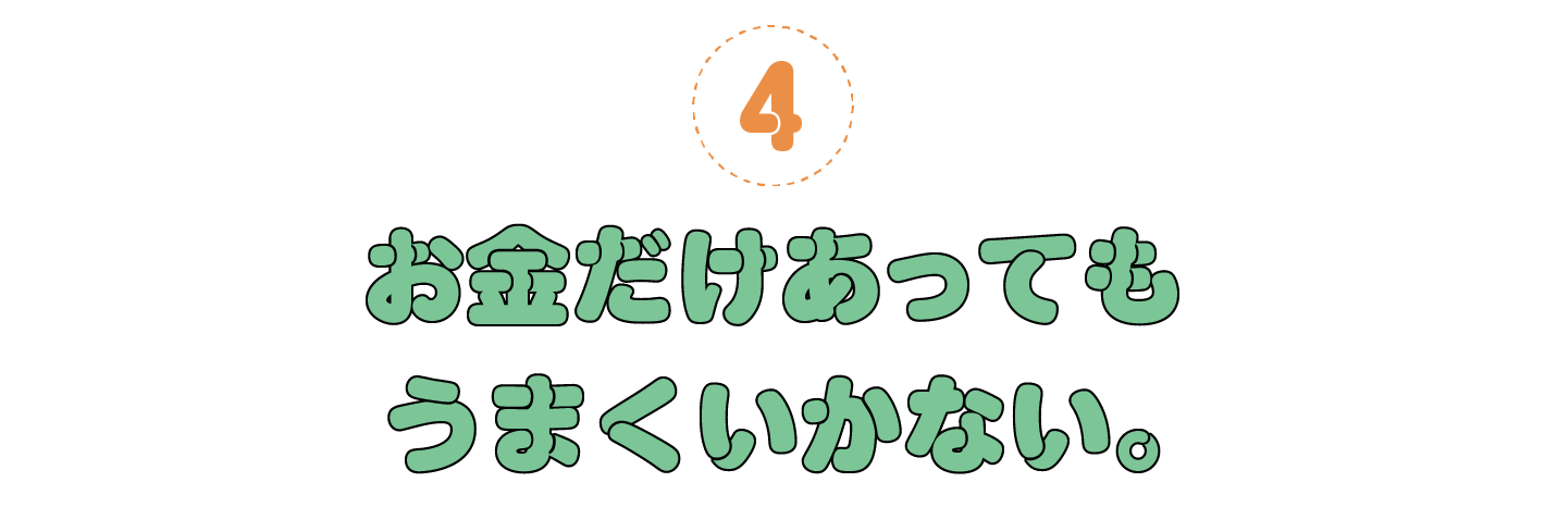 ４. お金だけあってもうまくいかない。