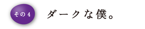 その4 ダークな僕。