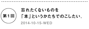 第１回　忘れたくないものを「本」というかたちでのこしたい。