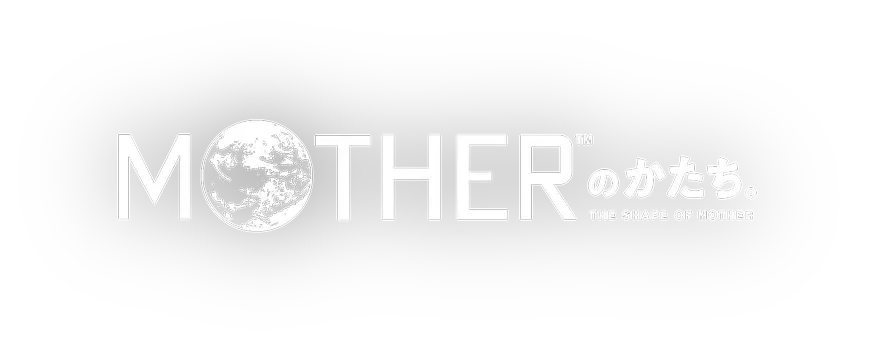 MOTHER™のかたち。THE SHAPE OF MOTHER