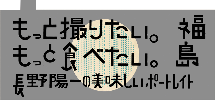 もっと撮りたい。もっと食べたい。長野陽一の美味しいポートレイト 福島