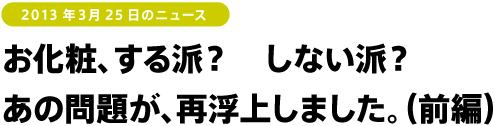 お化粧、する派? しない派?
あの問題が、再浮上しました。(前編)