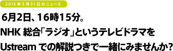 2013年5月31日のニュース<br />
6月2日、16時15分。
NHK総合「ラジオ」という
テレビドラマをUstreamでの解説つきで一緒にみませんか?