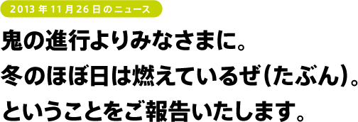 鬼の進行よりみなさまに。
冬のほぼ日は燃えているぜ(たぶん)。
ということをご報告いたします。