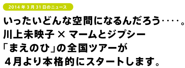 いったいどんな空間になるんだろう‥‥。
川上未映子×マームとジプシー
「まえのひ」の全国ツアーが
4月より本格的にスタートします。