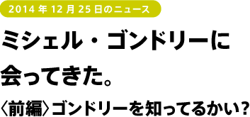 ミシェル・ゴンドリーに会ってきた。〈前編〉ゴンドリーを知ってるかい?