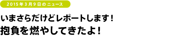 2015年3月9日のニュース いまさらだけどレポートします! 抱負を燃やしてきたよ!