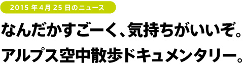 2015年4月25日のニュース なんだかすごーく、気持ちがいいぞ。アルプス空中散歩ドキュメンタリー