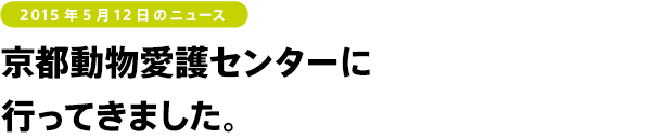 2015年5月12日のニュース 京都動物愛護センターに
行ってきました。