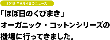 2015年6月4日のニュース 「ほぼ日のくびまき」オーガニック・コットンシリーズの機場に行ってきました。