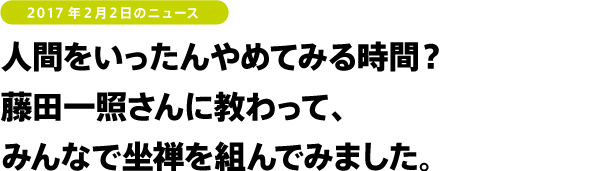 2017年2月2日のニュース 人間をいったんやめてみる時間? 藤田一照さんに教わって、みんなで坐禅を組んでみました。