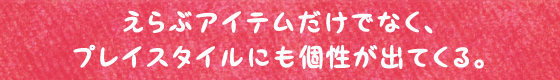 えらぶアイテムだけでなく、プレイスタイルにも個性が出てくる。