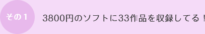 その１：3800円のソフトに33作品を収録してる！