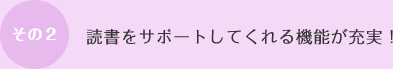 その２：読書をサポートしてくれる機能が充実！