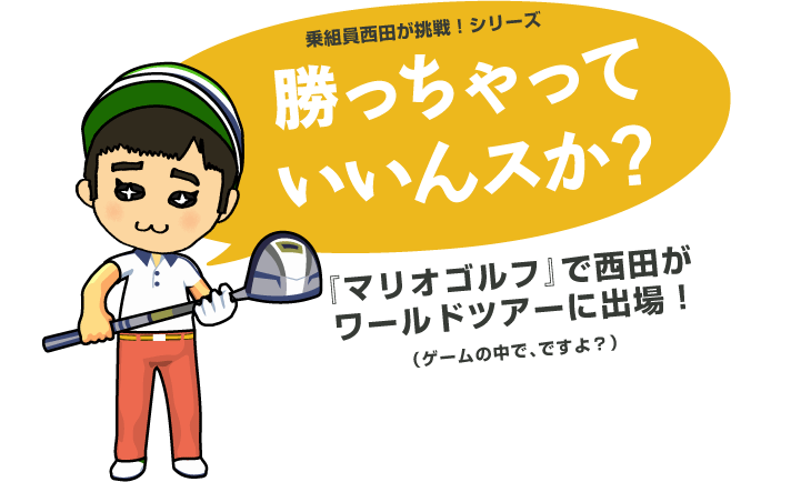 乗組員西田が挑戦！シリーズ「勝っちゃっていいんスか？」『マリオゴルフ』で西田がワールドツアーに出場！（ゲームの中で、ですよ？）