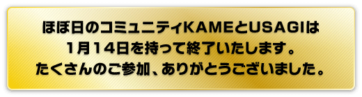 ほぼ日のコミュニティKAMEとUSAGIは １月14日を持って終了いたします。 たくさんのご参加、ありがとうございました。