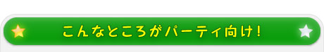 こんなところがパーティ向け！