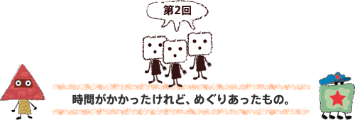 第２回　時間がかかったけれど、めぐりあったもの。