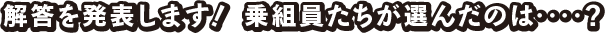 解答を発表します！ 乗組員たちが選んだのは‥‥？