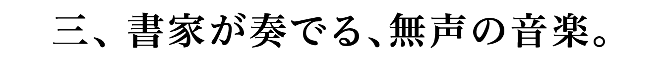 三、書家が奏でる、無声の音楽。