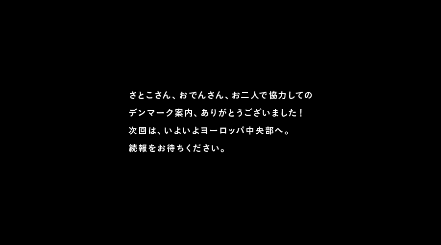 さとこさん、おでんさん、お二人で協力しての
デンマーク案内、ありがとうございました！
次回は、いよいよヨーロッパ中央部へ。
続報をお待ちください。