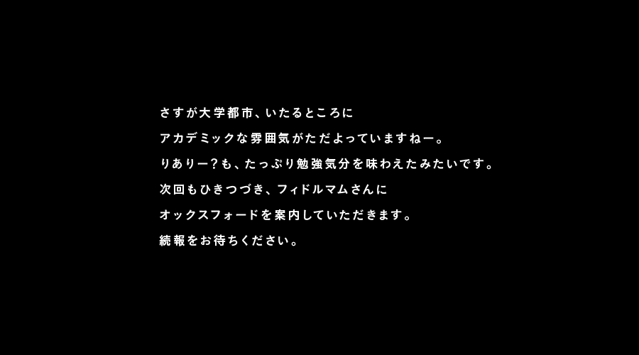 さすが大学都市、いたるところにアカデミックな雰囲気がただよっていますねー。りありー？も、たっぷり勉強気分を味わえたみたいです。次回もひきつづき、フィドルマムさんにオックスフォードを案内していただきます。続報をお待ちください。