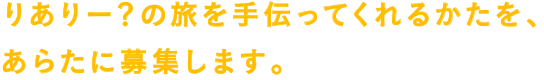 りありー？の旅を手伝ってくれるかたを、あらたに募集します。