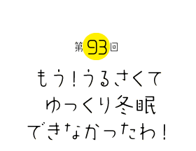 もう！うるさくてゆっくり冬眠できなかったわ！