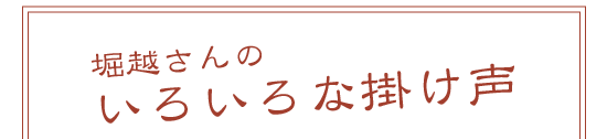 堀越さんの いろいろな掛け声