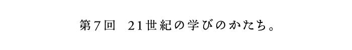 第7回　21世紀の学びのかたち。